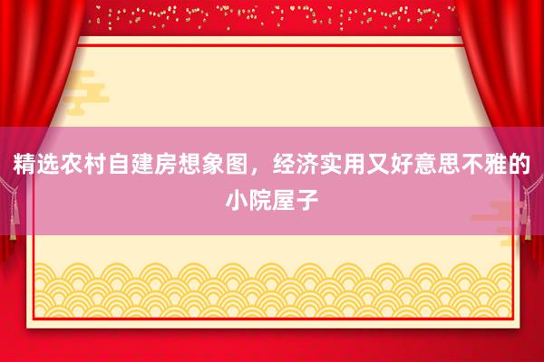 精选农村自建房想象图，经济实用又好意思不雅的小院屋子
