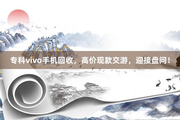 专科vivo手机回收，高价现款交游，迎接盘问！