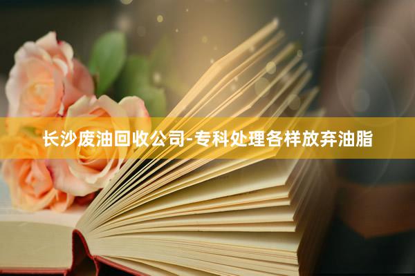 长沙废油回收公司-专科处理各样放弃油脂