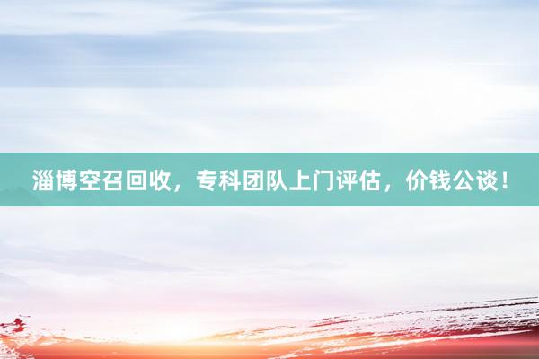 淄博空召回收，专科团队上门评估，价钱公谈！