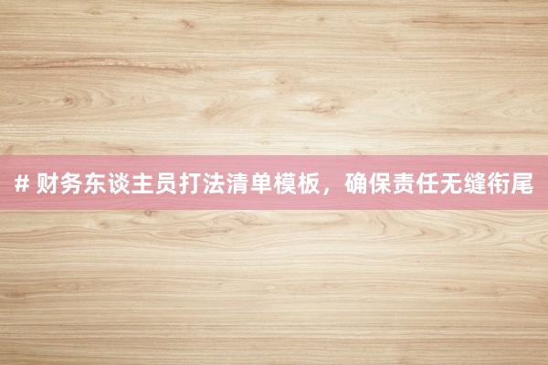 # 财务东谈主员打法清单模板，确保责任无缝衔尾