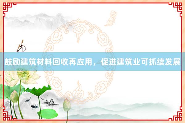 鼓励建筑材料回收再应用，促进建筑业可抓续发展