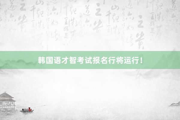 韩国语才智考试报名行将运行！