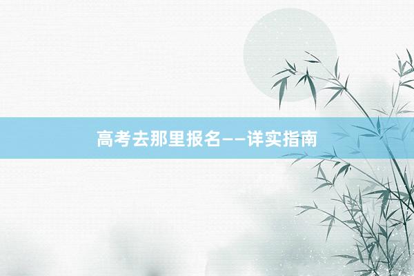 高考去那里报名——详实指南