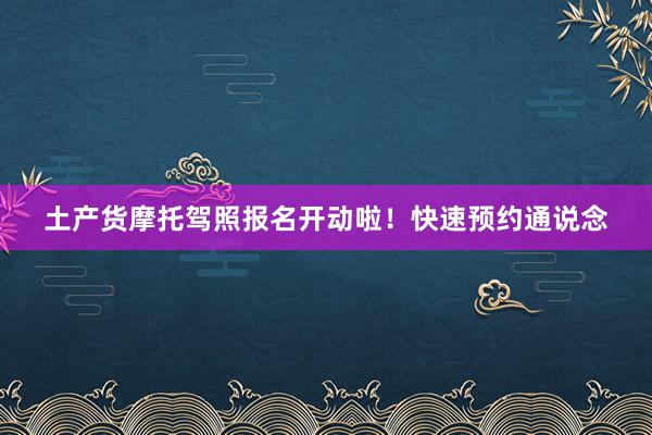 土产货摩托驾照报名开动啦！快速预约通说念