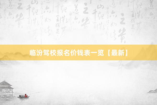 临汾驾校报名价钱表一览【最新】