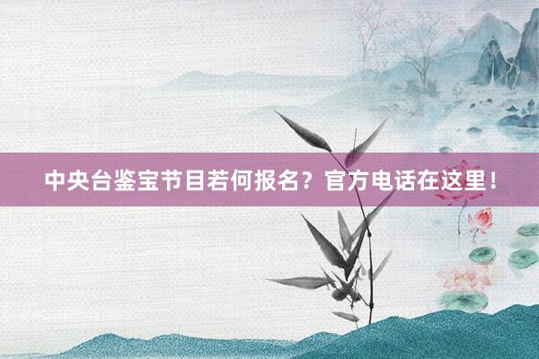 中央台鉴宝节目若何报名？官方电话在这里！