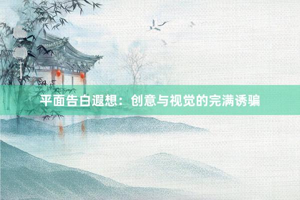 平面告白遐想：创意与视觉的完满诱骗