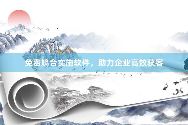 免费鸠合实施软件，助力企业高效获客