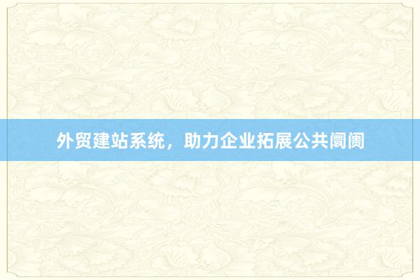 外贸建站系统，助力企业拓展公共阛阓
