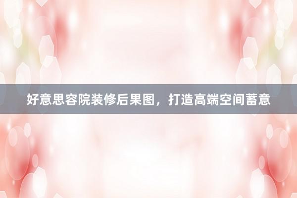 好意思容院装修后果图，打造高端空间蓄意