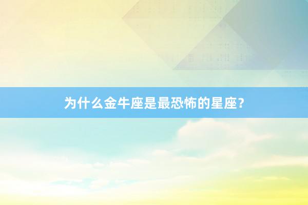 为什么金牛座是最恐怖的星座？