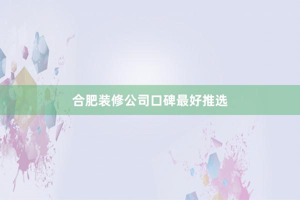 合肥装修公司口碑最好推选