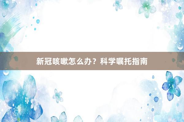新冠咳嗽怎么办？科学嘱托指南